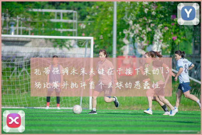 孔蒂强调未来关键在于接下来的13场比赛并批评首个丢球的愚蠢性
