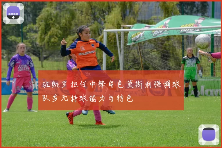 班凯罗担任中锋角色莫斯利强调球队多元持球能力与特色