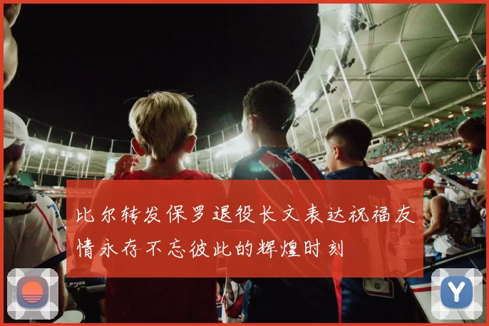比尔转发保罗退役长文表达祝福友情永存不忘彼此的辉煌时刻