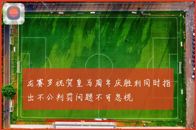 龙赛罗祝贺皇马周年庆胜利同时指出不公判罚问题不可忽视