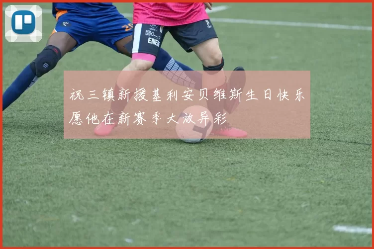 祝三镇新援基利安贝维斯生日快乐愿他在新赛季大放异彩