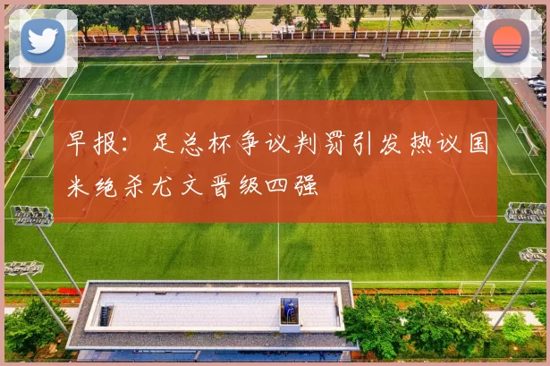早报：足总杯争议判罚引发热议国米绝杀尤文晋级四强