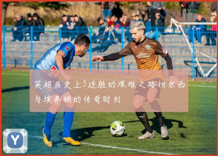 英超历史上5连胜的艰难之路切尔西与埃弗顿的传奇时刻