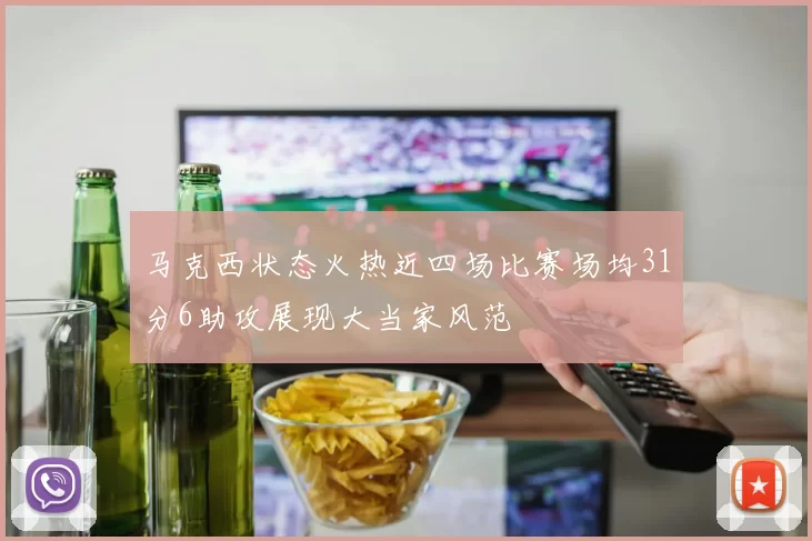 马克西状态火热近四场比赛场均31分6助攻展现大当家风范