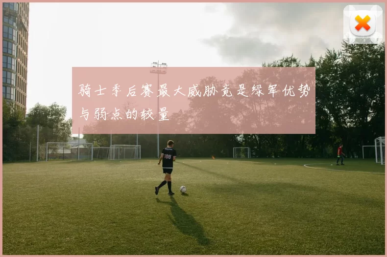 骑士季后赛最大威胁竟是绿军优势与弱点的较量