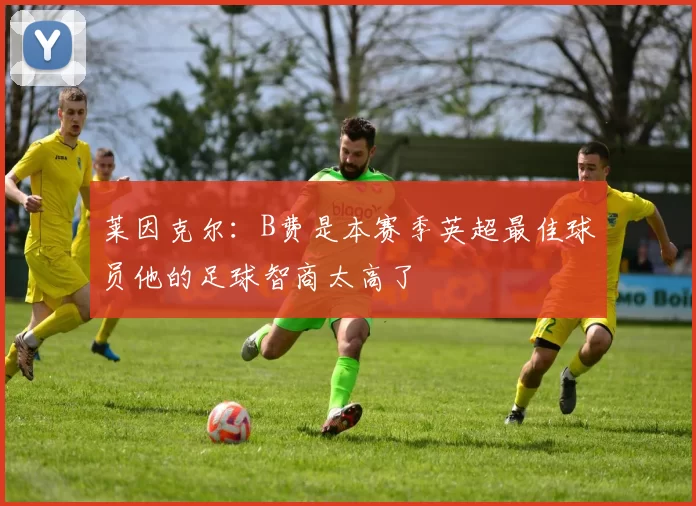 莱因克尔：B费是本赛季英超最佳球员他的足球智商太高了