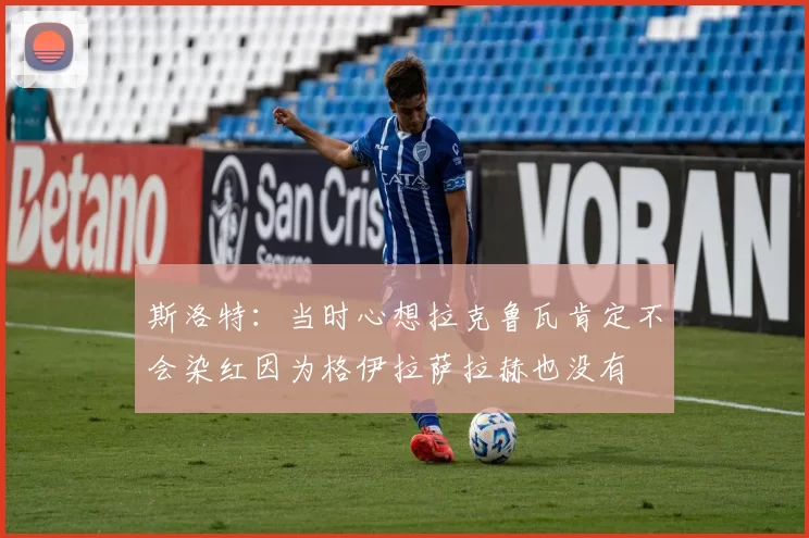 斯洛特：当时心想拉克鲁瓦肯定不会染红因为格伊拉萨拉赫也没有