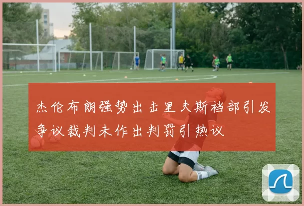 杰伦布朗强势出击里夫斯裆部引发争议裁判未作出判罚引热议