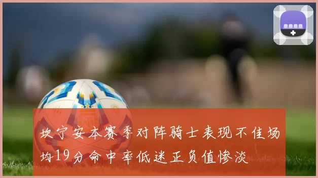坎宁安本赛季对阵骑士表现不佳场均19分命中率低迷正负值惨淡