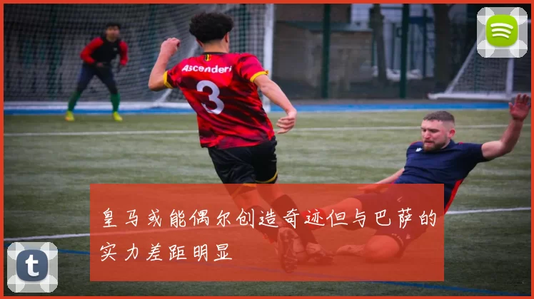皇马或能偶尔创造奇迹但与巴萨的实力差距明显