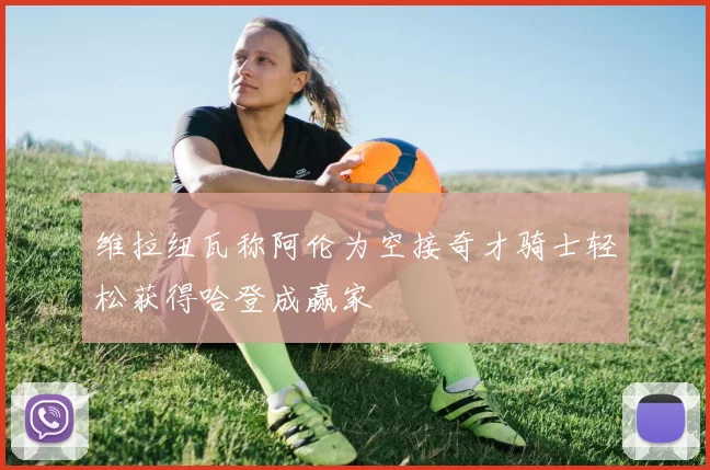 维拉纽瓦称阿伦为空接奇才骑士轻松获得哈登成赢家