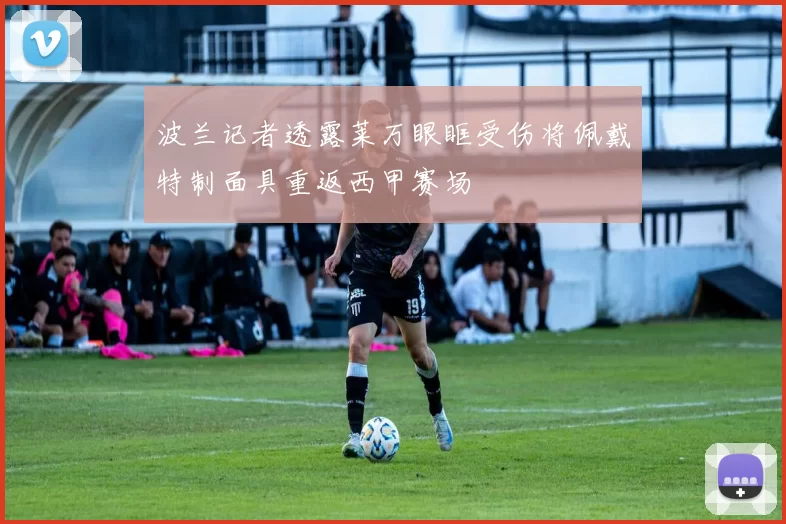 波兰记者透露莱万眼眶受伤将佩戴特制面具重返西甲赛场