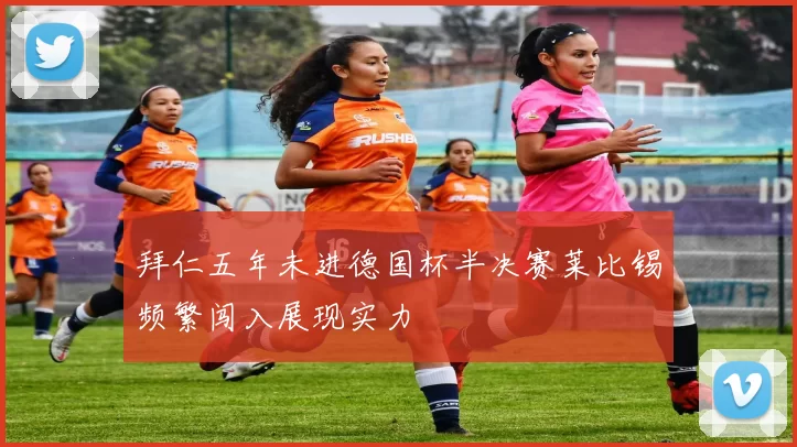 拜仁五年未进德国杯半决赛莱比锡频繁闯入展现实力