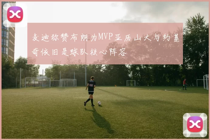 麦迪称赞布朗为MVP亚历山大与约基奇依旧是球队核心阵容