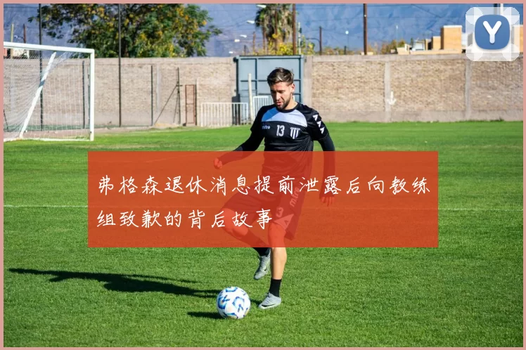 弗格森退休消息提前泄露后向教练组致歉的背后故事