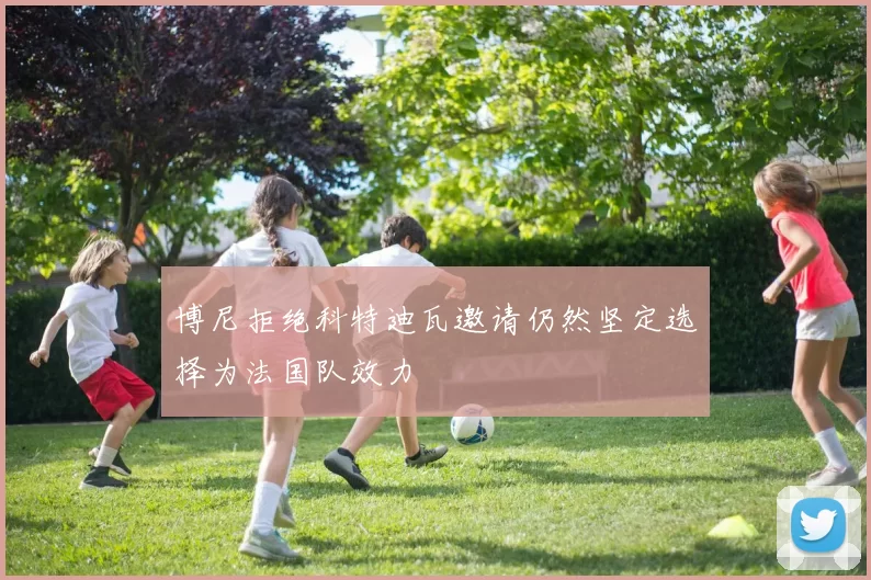 博尼拒绝科特迪瓦邀请仍然坚定选择为法国队效力