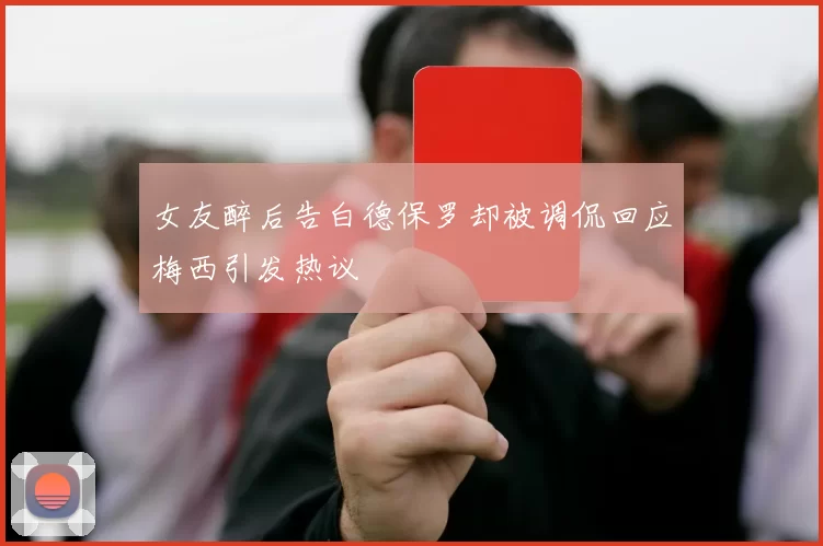 女友醉后告白德保罗却被调侃回应梅西引发热议