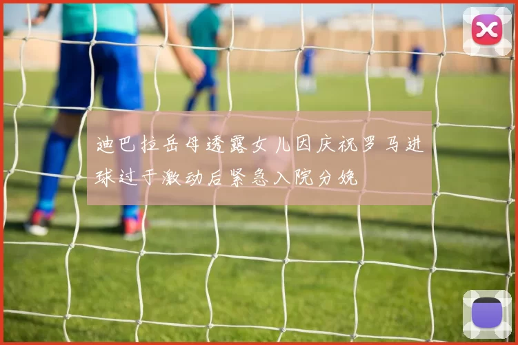 迪巴拉岳母透露女儿因庆祝罗马进球过于激动后紧急入院分娩