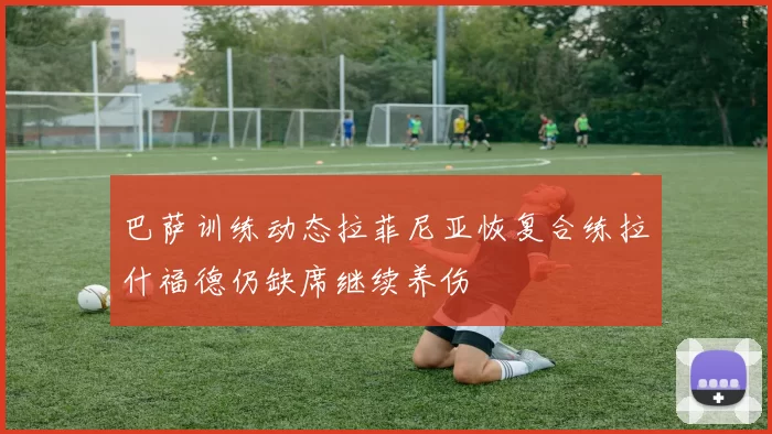 巴萨训练动态拉菲尼亚恢复合练拉什福德仍缺席继续养伤