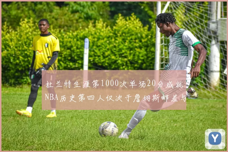 杜兰特生涯第1000次单场20分成就NBA历史第四人仅次于詹姆斯邮差与天勾