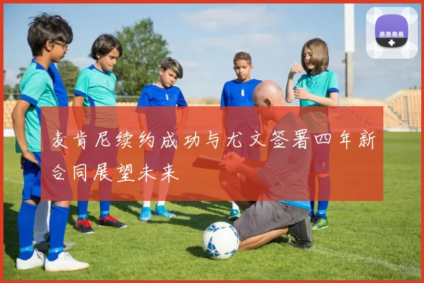 麦肯尼续约成功与尤文签署四年新合同展望未来