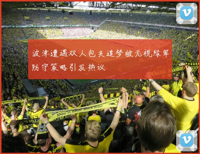 波津遭遇双人包夹追梦被无视绿军防守策略引发热议