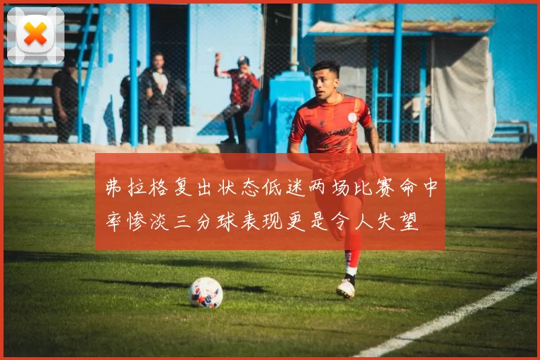 弗拉格复出状态低迷两场比赛命中率惨淡三分球表现更是令人失望