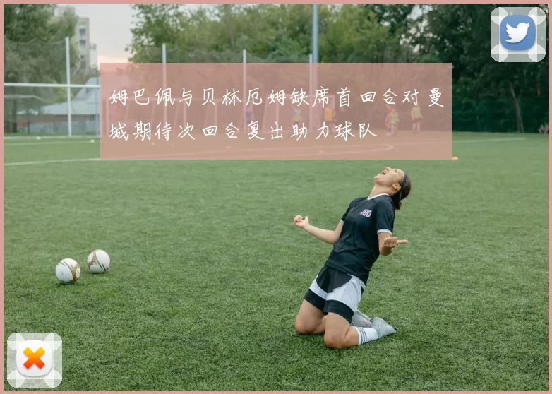 姆巴佩与贝林厄姆缺席首回合对曼城期待次回合复出助力球队